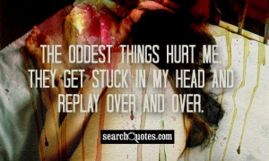 ... things hurt me. They get stuck in my head and replay over and over