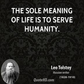 The sole meaning of life is to serve humanity. - Leo Tolstoy