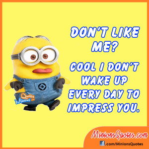 Don’t like me? Cool I don’t wake up everyday to impress you.