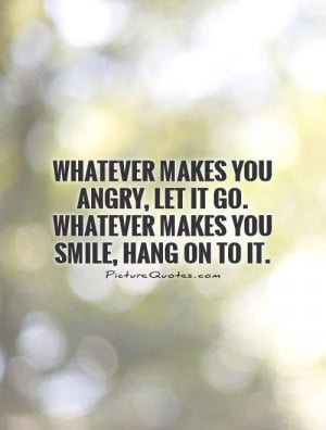 makes-you-angry-let-it-go-whatever-makes-you-smile-hang-on-to-it-quote ...