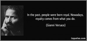 ... born royal. Nowadays, royalty comes from what you do. - Gianni Versace