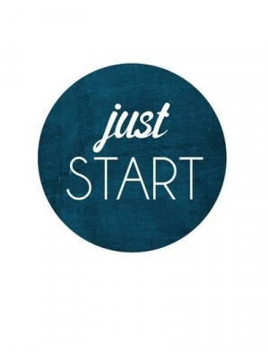 Just start. Take 1 step and build momentum.