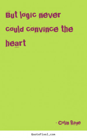 But logic never could convince the heart Colin Raye top love quote