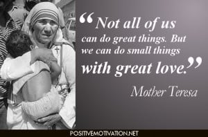 ... things. But we can do small things with great love. Mother Teresa