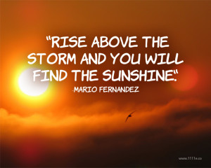 Rise above the storm and you will find the sunshine.