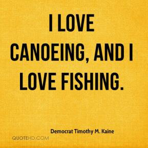 Democrat Timothy M. Kaine - I love canoeing, and I love fishing.