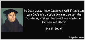 By God's grace, I know Satan very well. If Satan can turn God's Word ...