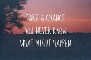 Take a chance you never know what might happen
