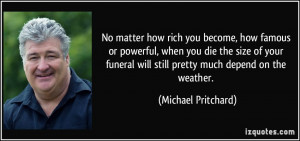 No matter how rich you become, how famous or powerful, when you die ...