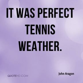John Aragon - It was perfect tennis weather.