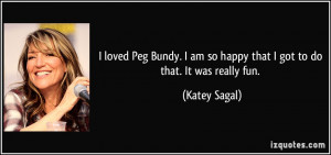 loved Peg Bundy. I am so happy that I got to do that. It was really ...
