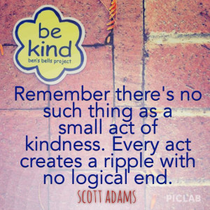 ... kindness. Every act creates a ripple with no logical end.