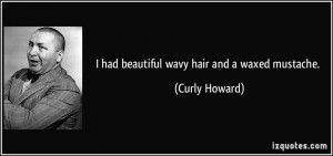 had beautiful wavy hair and a waxed mustache. - Curly Howard