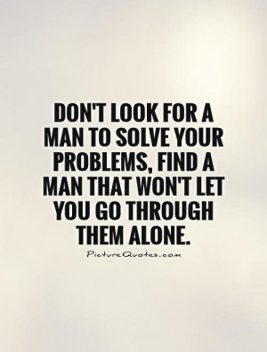 Don't look for a man to solve your problems, find a man that won't let ...