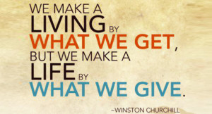 ... what we get, but we make a life by what we give. – Winston Churchill
