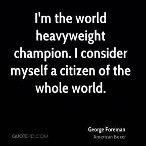 George Foreman - I'm the world heavyweight champion. I consider myself ...
