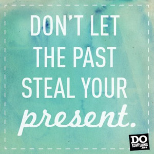 Don't let the past steal your present.