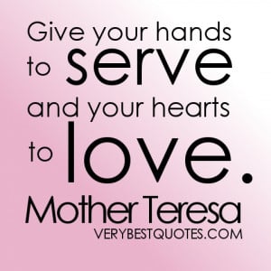 Give your hands to serve and your hearts to love. Mother Teresa quotes