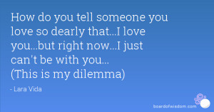 How do you tell someone you love so dearly that...I love you...but ...