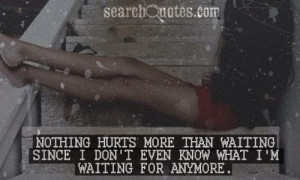 Nothing hurts more then waiting since I don't even know what I'm ...