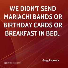 Gregg Popovich - We didn't send mariachi bands or birthday cards or ...