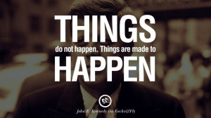 ... do not happen. Things are made to happen. – John Fitzgerald Kennedy