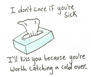 ... re sick. I’ll kiss you because you’re worth catching a cold over