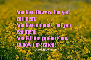 Cute Love Quote: You love flowers, but you cut them. You love animals ...