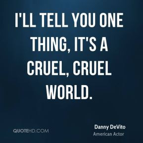 Danny DeVito - I'll tell you one thing, it's a cruel, cruel world.