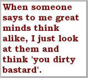 When Someone says to me great minds think alike ~ Funny Quote