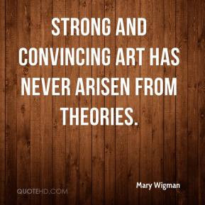 Mary Wigman - Strong and convincing art has never arisen from theories ...