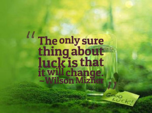 The only sure thing about luck is that it will change. ~Wilson Mizner