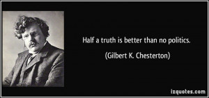 Half a truth is better than no politics. - Gilbert K. Chesterton