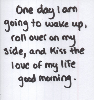 One day I am going to wake up, roll over on my side, and kiss the love ...