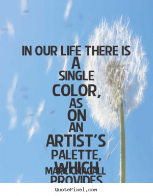 Chagall Quotes - In our life there is a single color, as on an artist ...
