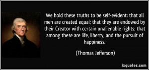 ... are life, liberty, and the pursuit of happiness. - Thomas Jefferson