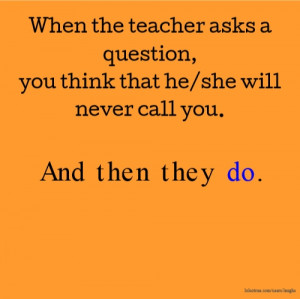 When the teacher asks a question, you think that he/she will never ...