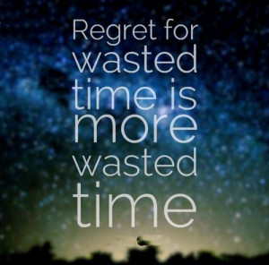 Regret for wasted time is more wasted time