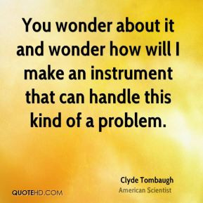 Clyde Tombaugh - You wonder about it and wonder how will I make an ...