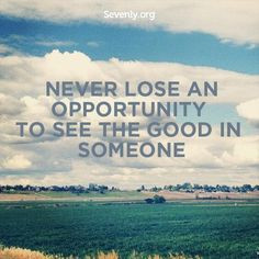 NEVER LOSE AN OPPORTUNITY TO SEE THE GOOD IN SOMEONE