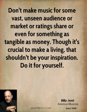 Don't make music for some vast, unseen audience or market or ratings ...