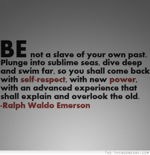 Be not a slave of your own past plunge into sublime seas dive deep and ...