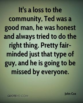 John Cox - It's a loss to the community, Ted was a good man, he was ...