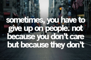 ... give up on people not because you don't care but because they don't