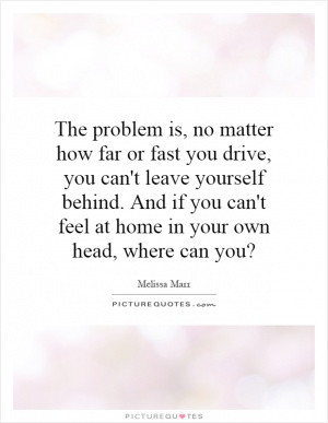 The problem is, no matter how far or fast you drive, you can't leave ...