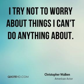 try not to worry about things I can't do anything about.