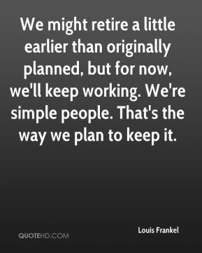 ... keep working. We're simple people. That's the way we plan to keep it
