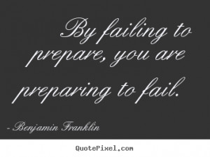 By failing to prepare, you are preparing to fail. ”