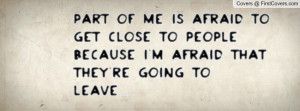 Part of me is afraid to get close to people because I'm afraid that ...