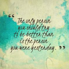 The only person you should try to be better than is the person you ...